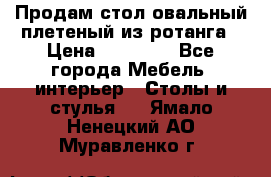 Продам стол овальный плетеный из ротанга › Цена ­ 48 650 - Все города Мебель, интерьер » Столы и стулья   . Ямало-Ненецкий АО,Муравленко г.